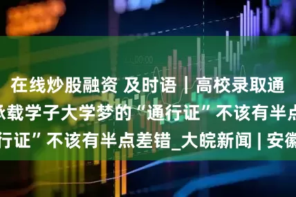 在线炒股融资 及时语｜高校录取通知书写错校名 承载学子大学梦的“通行证”不该有半点差错_大皖新闻 | 安徽网