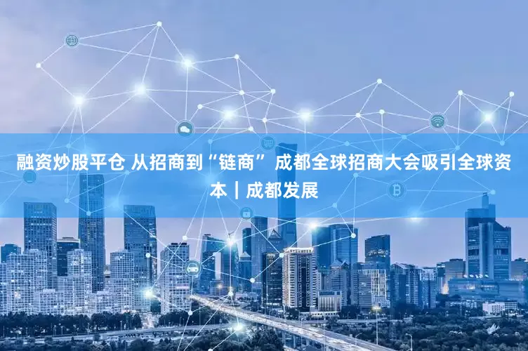 融资炒股平仓 从招商到“链商” 成都全球招商大会吸引全球资本｜成都发展
