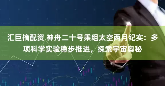 汇巨摘配资 神舟二十号乘组太空两月纪实：多项科学实验稳步推进，探索宇宙奥秘