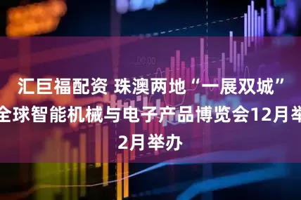 汇巨福配资 珠澳两地“一展双城”，全球智能机械与电子产品博览会12月举办