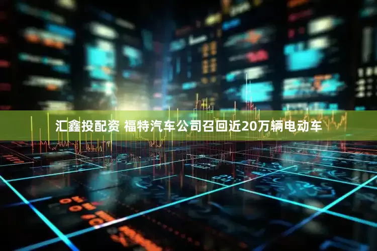 汇鑫投配资 福特汽车公司召回近20万辆电动车