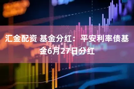 汇金配资 基金分红：平安利率债基金6月27日分红
