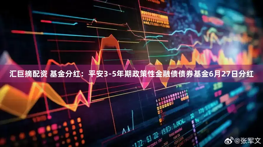 汇巨摘配资 基金分红：平安3-5年期政策性金融债债券基金6月27日分红