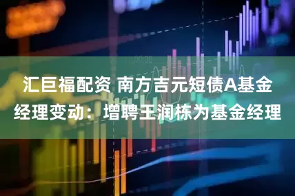 汇巨福配资 南方吉元短债A基金经理变动：增聘王润栋为基金经理