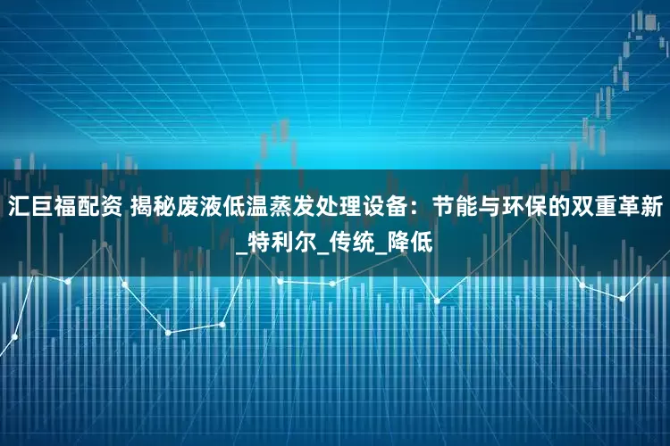汇巨福配资 揭秘废液低温蒸发处理设备：节能与环保的双重革新_特利尔_传统_降低