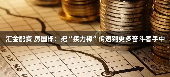 汇金配资 厉国栋：把“接力棒”传递到更多奋斗者手中