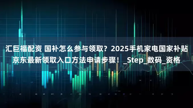 汇巨福配资 国补怎么参与领取？2025手机家电国家补贴京东最新领取入口方法申请步骤！_Step_数码_资格