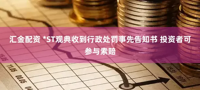 汇金配资 *ST观典收到行政处罚事先告知书 投资者可参与索赔