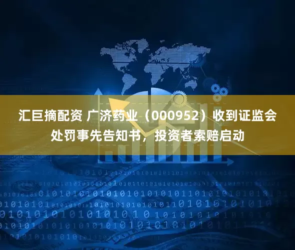 汇巨摘配资 广济药业（000952）收到证监会处罚事先告知书，投资者索赔启动