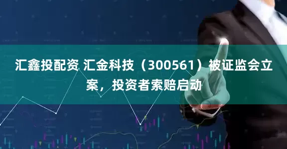汇鑫投配资 汇金科技（300561）被证监会立案，投资者索赔启动