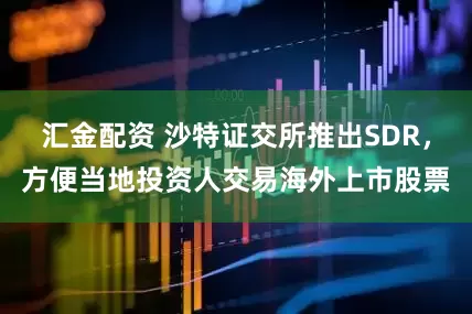 汇金配资 沙特证交所推出SDR，方便当地投资人交易海外上市股票