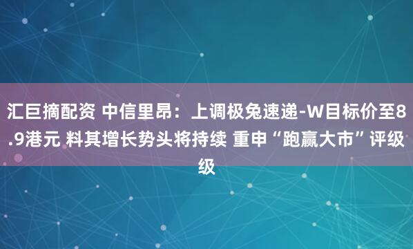 汇巨摘配资 中信里昂：上调极兔速递-W目标价至8.9港元 料其增长势头将持续 重申“跑赢大市”评级