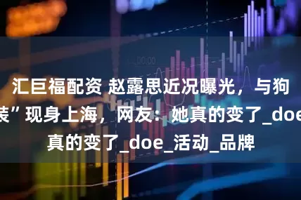 汇巨福配资 赵露思近况曝光，与狗狗穿“母子装”现身上海，网友：她真的变了_doe_活动_品牌