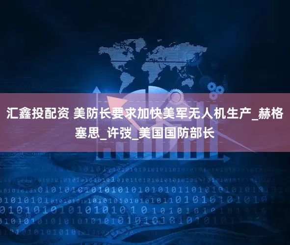 汇鑫投配资 美防长要求加快美军无人机生产_赫格塞思_许弢_美国国防部长