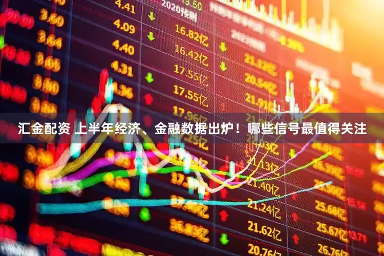 汇金配资 上半年经济、金融数据出炉！哪些信号最值得关注