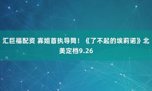 汇巨福配资 寡姐首执导筒！《了不起的埃莉诺》北美定档9.26