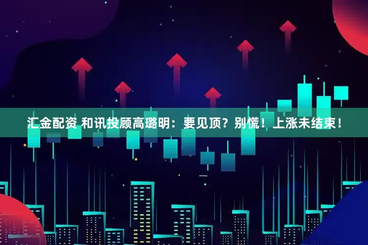 汇金配资 和讯投顾高璐明：要见顶？别慌！上涨未结束！