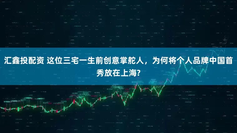 汇鑫投配资 这位三宅一生前创意掌舵人，为何将个人品牌中国首秀放在上海?