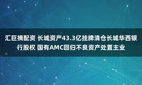 汇巨摘配资 长城资产43.3亿挂牌清仓长城华西银行股权 国有AMC回归不良资产处置主业
