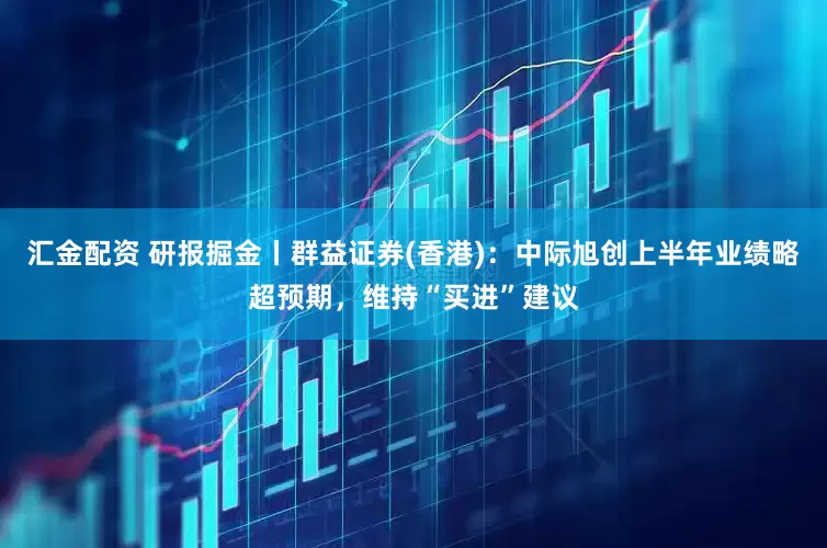 汇金配资 研报掘金丨群益证券(香港)：中际旭创上半年业绩略超预期，维持“买进”建议