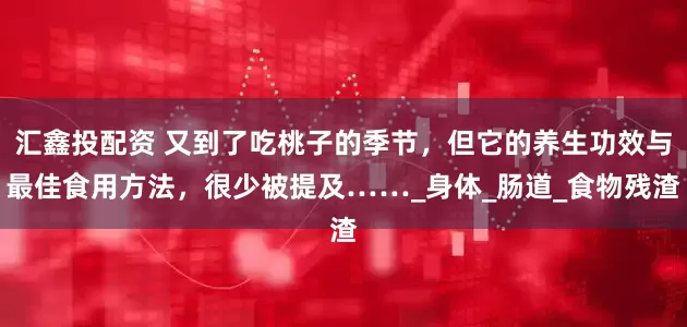 汇鑫投配资 又到了吃桃子的季节，但它的养生功效与最佳食用方法，很少被提及……_身体_肠道_食物残渣