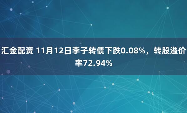 汇金配资 11月12日李子转债下跌0.08%，转股溢价率72.94%
