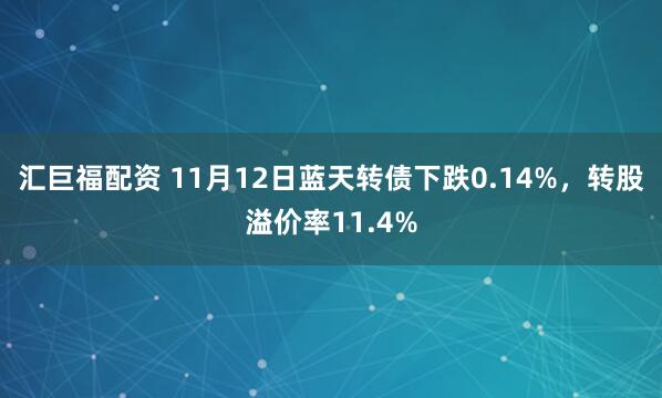 汇巨福配资 11月12日蓝天转债下跌0.14%，转股溢价率11.4%
