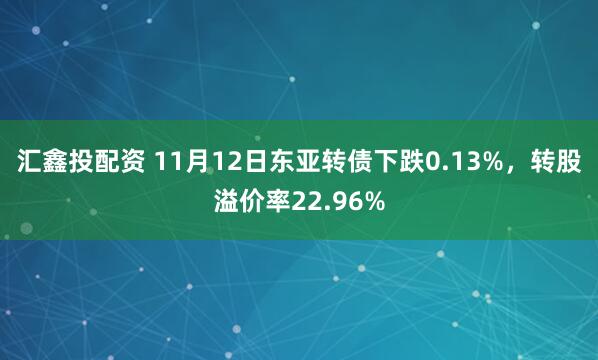 汇鑫投配资 11月12日东亚转债下跌0.13%，转股溢价率22.96%