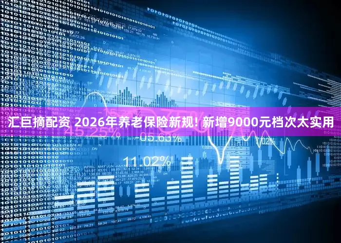 汇巨摘配资 2026年养老保险新规! 新增9000元档次太实用