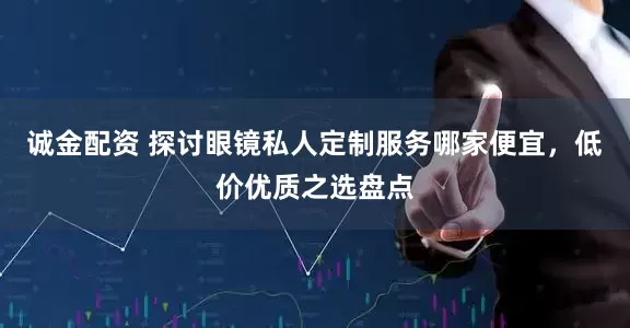 诚金配资 探讨眼镜私人定制服务哪家便宜，低价优质之选盘点