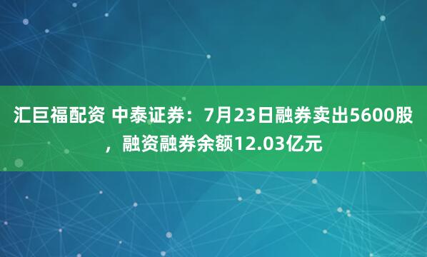 汇巨福配资 中泰证券：7月23日融券卖出5600股，融资融券余额12.03亿元