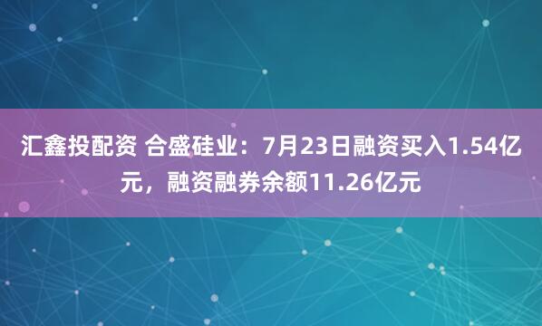 汇鑫投配资 合盛硅业：7月23日融资买入1.54亿元，融资融券余额11.26亿元