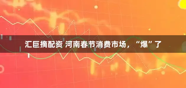 汇巨摘配资 河南春节消费市场，“爆”了