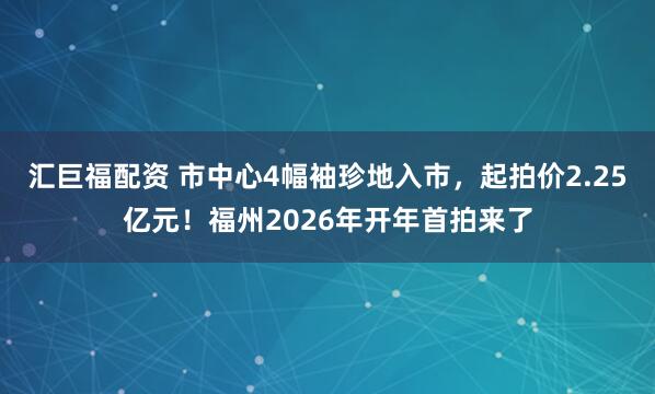 汇巨福配资 市中心4幅袖珍地入市，起拍价2.25亿元！福州2026年开年首拍来了