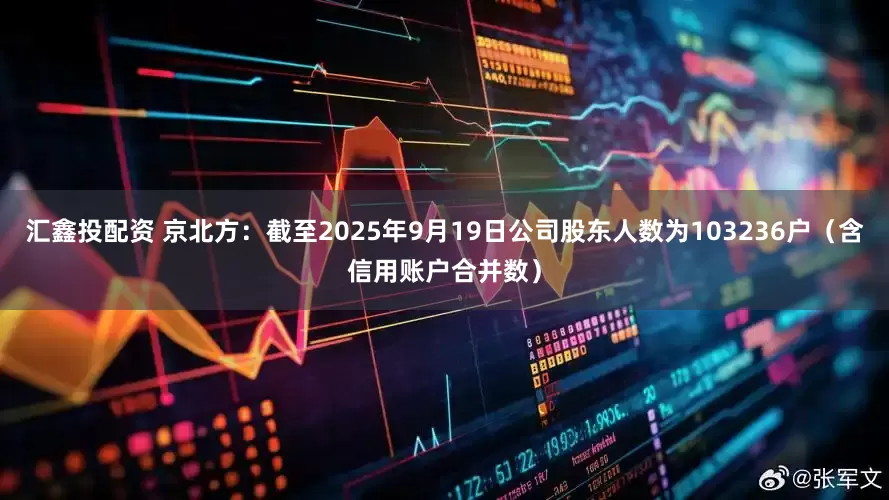 汇鑫投配资 京北方：截至2025年9月19日公司股东人数为103236户（含信用账户合并数）