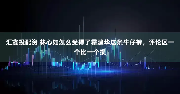 汇鑫投配资 林心如怎么受得了霍建华这条牛仔裤，评论区一个比一个损