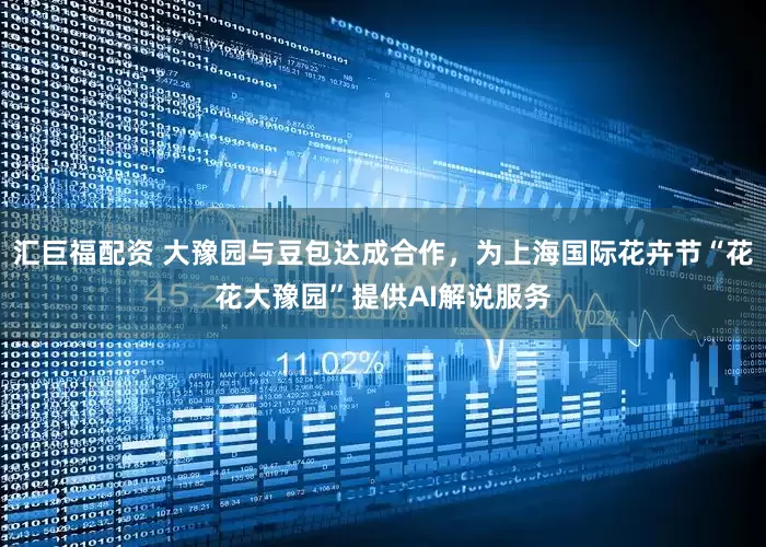 汇巨福配资 大豫园与豆包达成合作，为上海国际花卉节“花花大豫园”提供AI解说服务