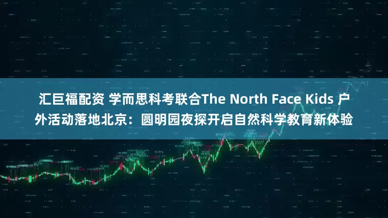 汇巨福配资 学而思科考联合The North Face Kids 户外活动落地北京：圆明园夜探开启自然科学教育新体验