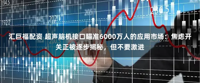 汇巨福配资 超声脑机接口瞄准6000万人的应用市场：焦虑开关正被逐步揭秘，但不要激进